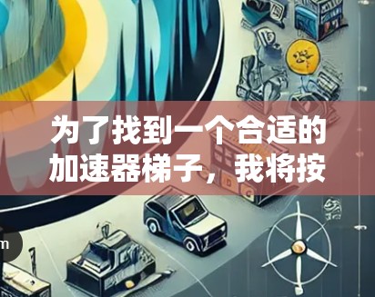 为了找到一个合适的加速器梯子，我将按照以下步骤进行分析和选择