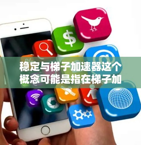 稳定与梯子加速器这个概念可能是指在梯子加力装置中，通过某种机制来增加梯子的稳定性，使其能够以更高的速度或更低的力移动或移动更多距离。以下是对这个概念的详细分析
