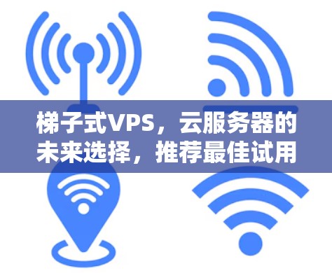 梯子式VPS，云服务器的未来选择，推荐最佳试用加速器