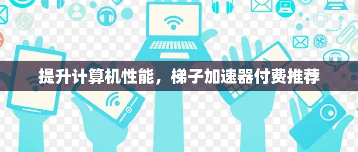 提升计算机性能，梯子加速器付费推荐