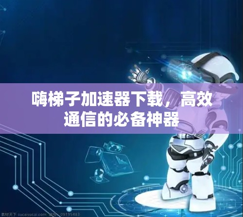 嗨梯子加速器下载，高效通信的必备神器