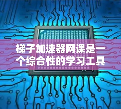 梯子加速器网课是一个综合性的学习工具，旨在帮助学习者更高效地掌握知识。以下是其关键点的总结