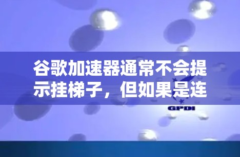 谷歌加速器通常不会提示挂梯子,但如果是连接问题,可以按照以下步骤解决问题