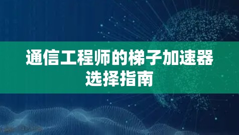 通信工程师的梯子加速器选择指南