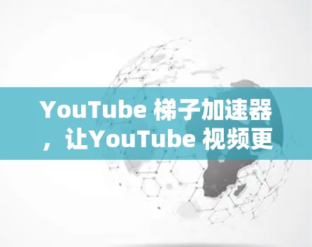 YouTube 梯子加速器，让YouTube 视频更轻松，更高效！