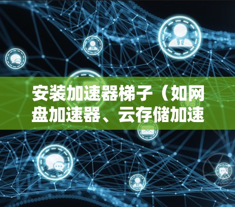 安装加速器梯子（如网盘加速器、云存储加速器等）需要按照以下步骤进行
