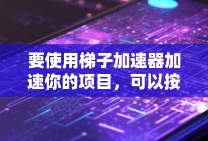 要使用梯子加速器加速你的项目,可以按照以下步骤操作