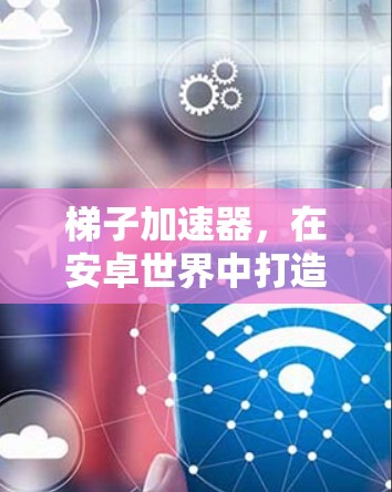 梯子加速器，在安卓世界中打造更高效的开发新星