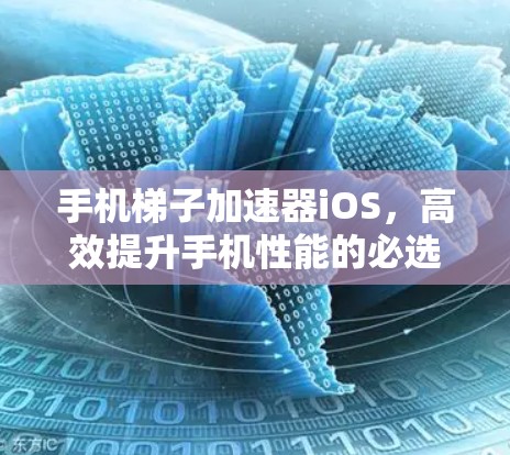 手机梯子加速器iOS，高效提升手机性能的必选工具