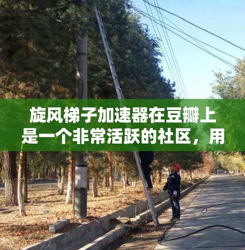 旋风梯子加速器在豆瓣上是一个非常活跃的社区，用户们在这里分享各种类型的加速器，包括旋风梯子加速器。以下是一些常见问题和如何解答