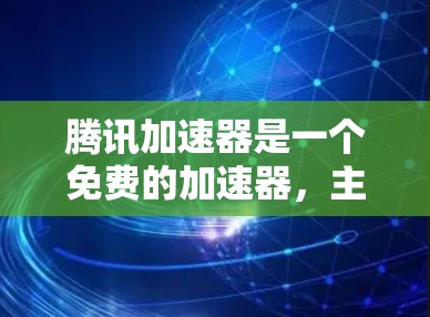 腾讯加速器是一个免费的加速器,主要针对网页和视频的加载速度,支持PC、手机和平板。以下是关于腾讯加速器的详细总结