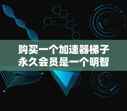 购买一个加速器梯子永久会员是一个明智的投资，特别是对于经常使用网络加速器的用户。以下是一步步的建议，帮助你做出明智的选择