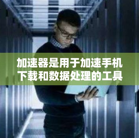 加速器是用于加速手机下载和数据处理的工具，可以帮助提升下载速度和提高用户体验。以下是一些针对手机的加速器推荐，供您参考