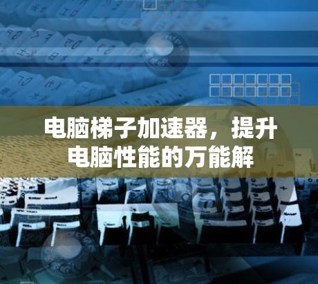 电脑梯子加速器，提升电脑性能的万能解