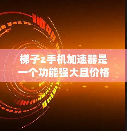 梯子z手机加速器是一个功能强大且价格适中的人机交互加速工具，适合那些需要在手机上运行-heavy应用的用户。以下是针对梯子z手机加速器的详细评估
