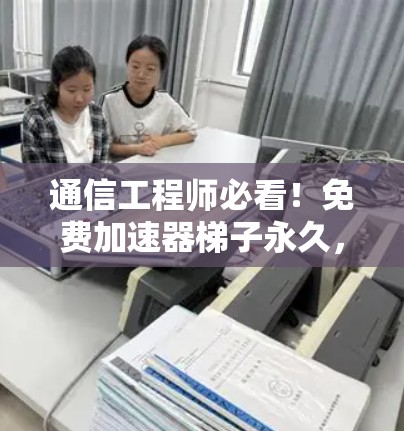 通信工程师必看！免费加速器梯子永久，让你成为网络大神