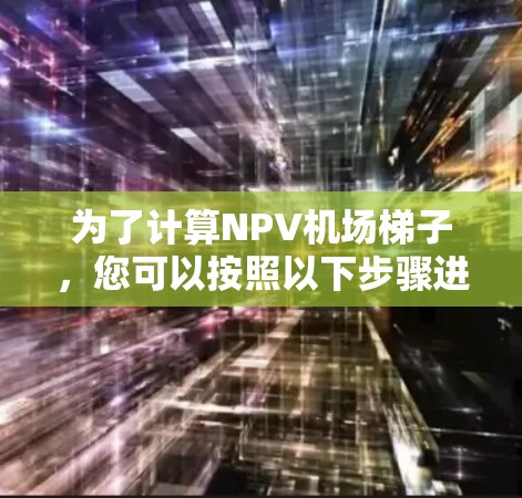 为了计算NPV机场梯子,您可以按照以下步骤进行