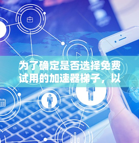 为了确定是否选择免费试用的加速器梯子，以下是一个有条理的评估过程