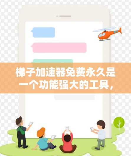 梯子加速器免费永久是一个功能强大的工具,旨在帮助用户加速下载资源。以下是其主要功能及其应用