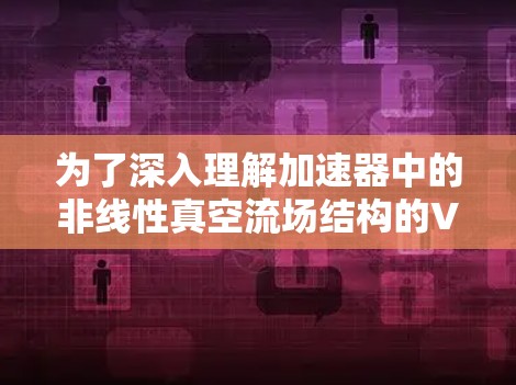 为了深入理解加速器中的非线性真空流场结构的VNP梯子结构,以下是一个有条理的总结和学习建议