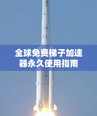 全球免费梯子加速器永久使用指南 全球免费梯子加速器永久使用指南