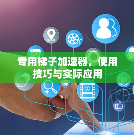 专用梯子加速器，使用技巧与实际应用