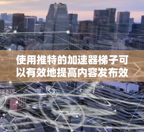 使用推特的加速器梯子可以有效地提高内容发布效率，以下是详细的步骤指南