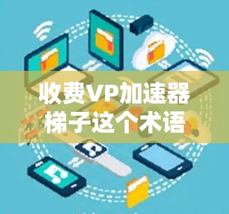 收费VP加速器梯子这个术语可能有多种理解,具体含义需要结合上下文来确定。以下是一些可能的解释