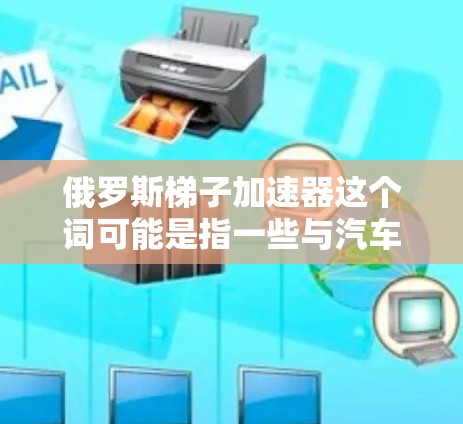俄罗斯梯子加速器这个词可能是指一些与汽车加速器相关的技术或设备，尤其是在俄罗斯地区。以下是一些可能的相关信息和资源