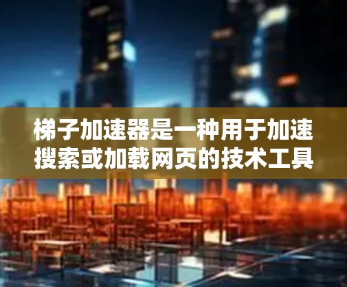 梯子加速器是一种用于加速搜索或加载网页的技术工具，通常基于缓存、缓带或缓存扩展等技术，帮助用户快速访问网页内容。以下是对梯子加速器的详细总结