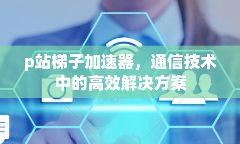 p站梯子加速器，通信技术中的高效解决方案
