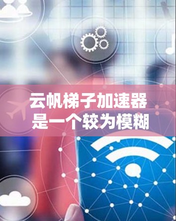 云帆梯子加速器 是一个较为模糊的名称，可能涉及多个技术领域。以下是对该名称可能含义的详细分析