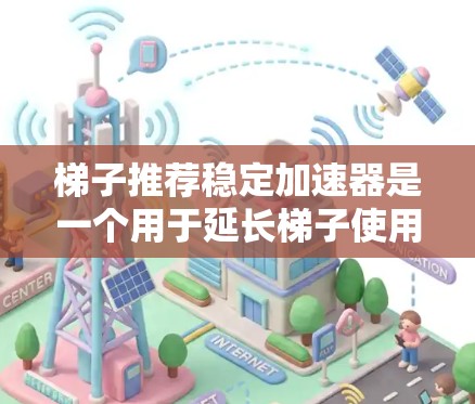 梯子推荐稳定加速器是一个用于延长梯子使用寿命和提高使用效率的工具。以下是一些常见的梯子稳定加速器推荐，包括类型、品牌、型号和适用场景