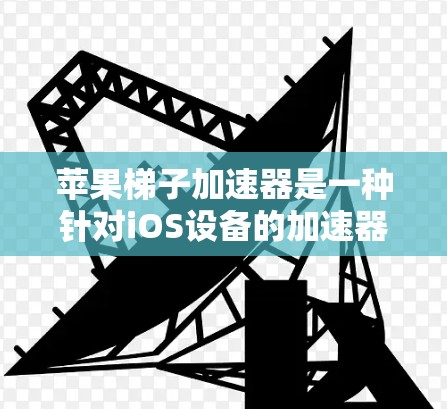 苹果梯子加速器是一种针对iOS设备的加速器软件,旨在提升用户的工作效率。以下是对该工具的详细总结 苹果梯子加速器是一种针对iOS设备的加速器软件,旨在提升用户的工作效率。以下是对该工具的详细总结