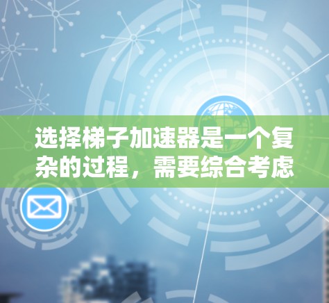 选择梯子加速器是一个复杂的过程，需要综合考虑多个因素。以下是一个结构化的总结，帮助您更好地做出选择