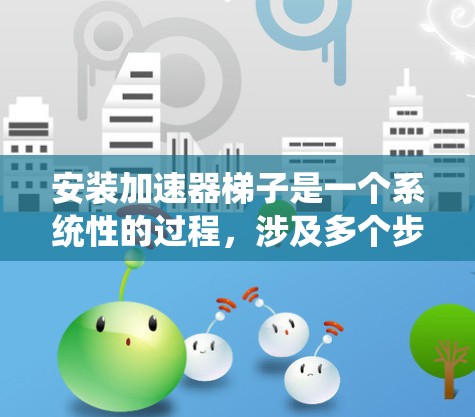 安装加速器梯子是一个系统性的过程,涉及多个步骤和配置。以下是详细的步骤指南,帮助您顺利安装加速器梯子