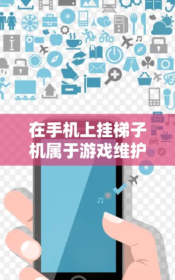在手机上挂梯子机属于游戏维护的一部分,以下是详细的步骤和注意事项 在手机上挂梯子机属于游戏维护的一部分,以下是详细的步骤和注意事项