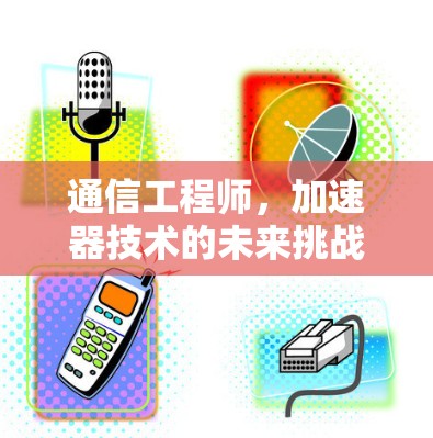 通信工程师，加速器技术的未来挑战与解决方案