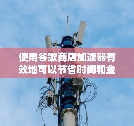 使用谷歌商店加速器有效地可以节省时间和金钱，尤其是当文件需要多次下载或上传时。以下是一个系统化的指南，帮助您选择适合的加速器，并确保安全且高效