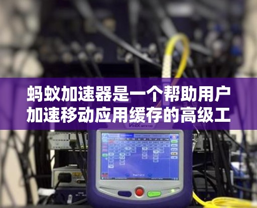 蚂蚁加速器是一个帮助用户加速移动应用缓存的高级工具,通过配置缓存策略、管理权限和加速策略等,提供多种功能,提升缓存管理效率。以下是蚂蚁加速器的使用步骤和详细说明