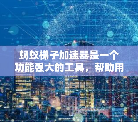 蚂蚁梯子加速器是一个功能强大的工具，帮助用户加速浏览器连接，提升网页加载速度。以下是关于蚂蚁梯子加速器的详细指南