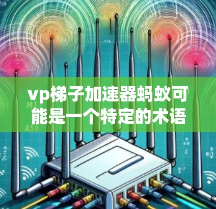 vp梯子加速器蚂蚁可能是一个特定的术语或技术领域中的概念,但并没有明确的上下文说明其具体含义。以下是一些可能的解释和扩展