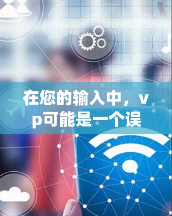 在您的输入中，vp可能是一个误写或特定平台的缩写。为了提供准确的信息，建议您确认vp的具体含义。以下是一些可能的解释