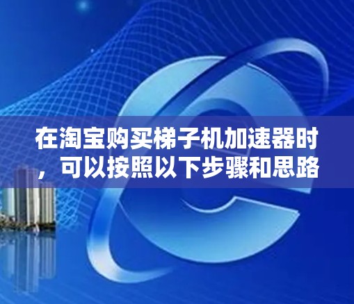在淘宝购买梯子机加速器时，可以按照以下步骤和思路进行