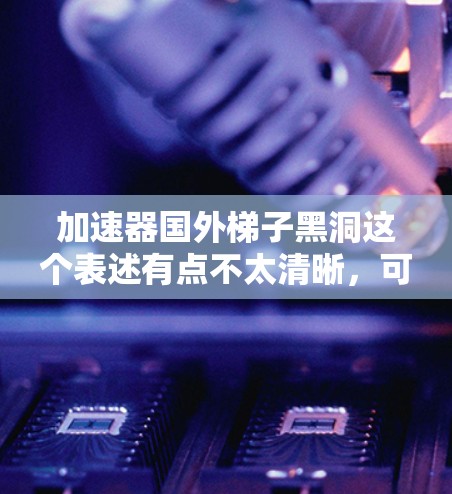 加速器国外梯子黑洞这个表述有点不太清晰,可能需要拆解一下。首先,梯子黑洞这个术语可能是一个非标准的术语,可能指的是某种特定的黑洞结构,或者指的是一种特定的加速技术。以下是一些可能的解释和扩展