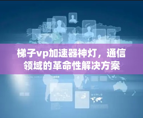 梯子vp加速器神灯，通信领域的革命性解决方案