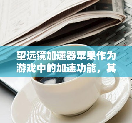 望远镜加速器苹果作为游戏中的加速功能，其具体作用和特点如下