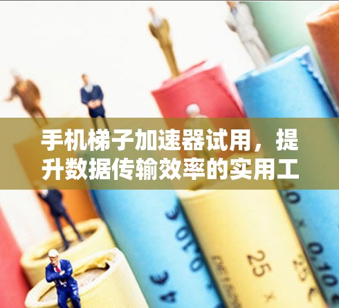 手机梯子加速器试用，提升数据传输效率的实用工具