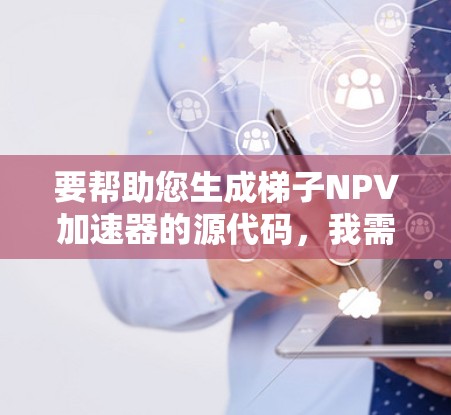 要帮助您生成梯子NPV加速器的源代码，我需要了解以下几个方面