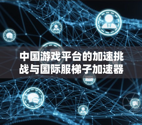 中国游戏平台的加速挑战与国际服梯子加速器的潜力